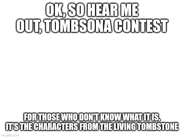 I feel like it would be a good idea to cha'ge our OCs into tombsonas | OK, SO HEAR ME OUT, TOMBSONA CONTEST; FOR THOSE WHO DON'T KNOW WHAT IT IS, IT'S THE CHARACTERS FROM THE LIVING TOMBSTONE | made w/ Imgflip meme maker