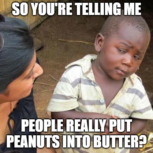 Third World Skeptical Kid Meme | SO YOU'RE TELLING ME; PEOPLE REALLY PUT PEANUTS INTO BUTTER? | image tagged in memes,third world skeptical kid | made w/ Imgflip meme maker