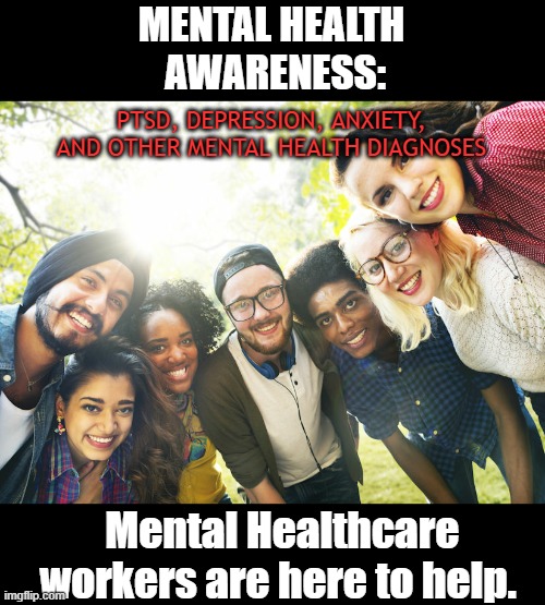 Mental Health Awareness | MENTAL HEALTH
 AWARENESS:; PTSD, DEPRESSION, ANXIETY, AND OTHER MENTAL HEALTH DIAGNOSES; Mental Healthcare workers are here to help. | image tagged in mental health care workers are here to help,mental health,awareness | made w/ Imgflip meme maker