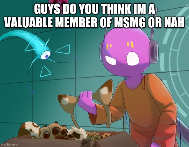 I'm honestly asking | GUYS DO YOU THINK IM A VALUABLE MEMBER OF MSMG OR NAH | image tagged in 5 pebbles rain world | made w/ Imgflip meme maker