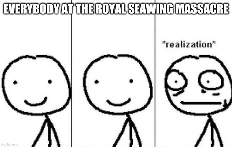 Realization | EVERYBODY AT THE ROYAL SEAWING MASSACRE | image tagged in realization | made w/ Imgflip meme maker