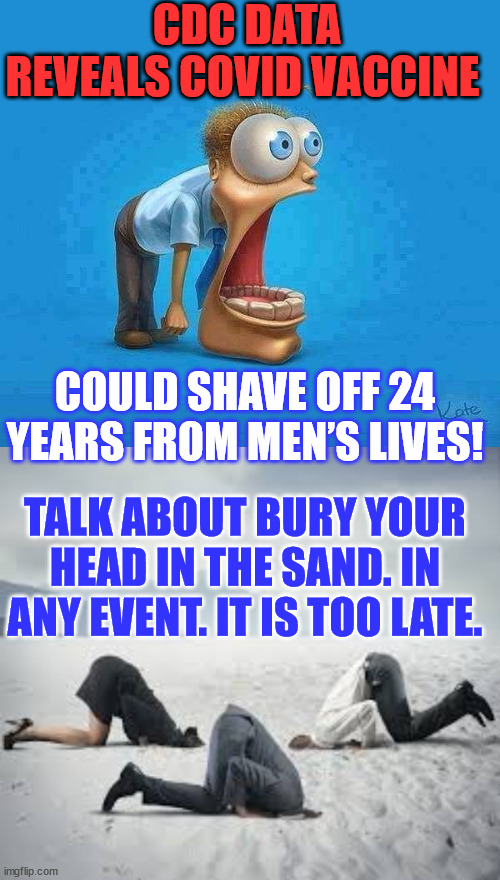 The long-term consequences of Covid-19 vaccination are now being realised… | CDC DATA REVEALS COVID VACCINE; COULD SHAVE OFF 24 YEARS FROM MEN’S LIVES! TALK ABOUT BURY YOUR HEAD IN THE SAND. IN ANY EVENT. IT IS TOO LATE. | image tagged in jaw dropping,ostrich head in sand,covid vaccine,truth | made w/ Imgflip meme maker