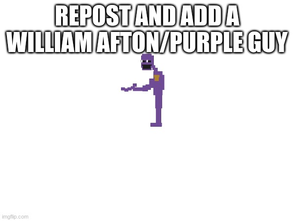 REPOST AND ADD A WILLIAM AFTON/PURPLE GUY | image tagged in fnaf,repost,purple guy | made w/ Imgflip meme maker