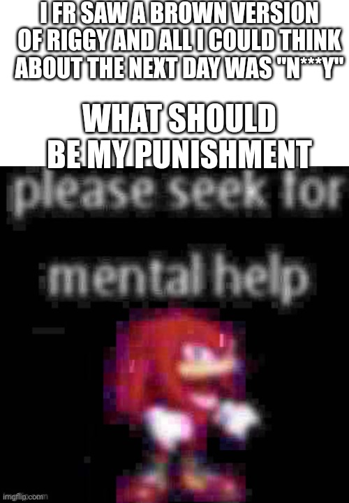 Uhmm | I FR SAW A BROWN VERSION OF RIGGY AND ALL I COULD THINK ABOUT THE NEXT DAY WAS "N***Y"; WHAT SHOULD BE MY PUNISHMENT | image tagged in knuckles please seek for mental help | made w/ Imgflip meme maker