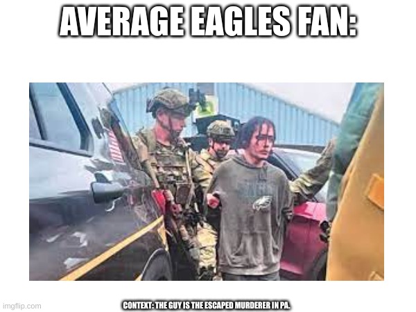 AVERAGE EAGLES FAN IN PA 2023 | AVERAGE EAGLES FAN:; CONTEXT: THE GUY IS THE ESCAPED MURDERER IN PA. | image tagged in memes,eagles,2023,escaped murderer,funny,pennsylvania | made w/ Imgflip meme maker
