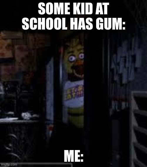 Chica Looking In Window FNAF | SOME KID AT SCHOOL HAS GUM:; ME: | image tagged in chica looking in window fnaf | made w/ Imgflip meme maker