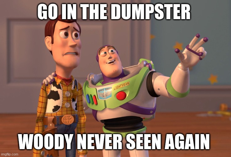 X, X Everywhere | GO IN THE DUMPSTER; WOODY NEVER SEEN AGAIN | image tagged in memes,x x everywhere | made w/ Imgflip meme maker