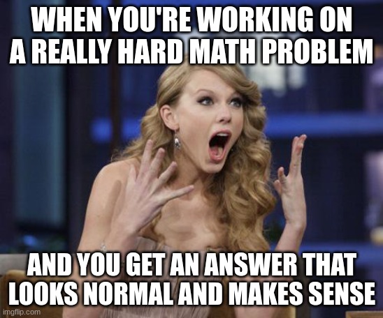 y=mx+b baby | WHEN YOU'RE WORKING ON A REALLY HARD MATH PROBLEM; AND YOU GET AN ANSWER THAT LOOKS NORMAL AND MAKES SENSE | image tagged in taylor swift,math,algebra,calculus | made w/ Imgflip meme maker