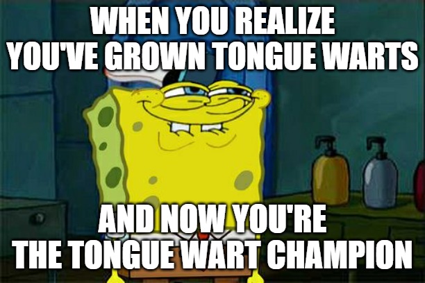 Don't You Squidward Meme | WHEN YOU REALIZE YOU'VE GROWN TONGUE WARTS; AND NOW YOU'RE THE TONGUE WART CHAMPION | image tagged in memes,don't you squidward | made w/ Imgflip meme maker