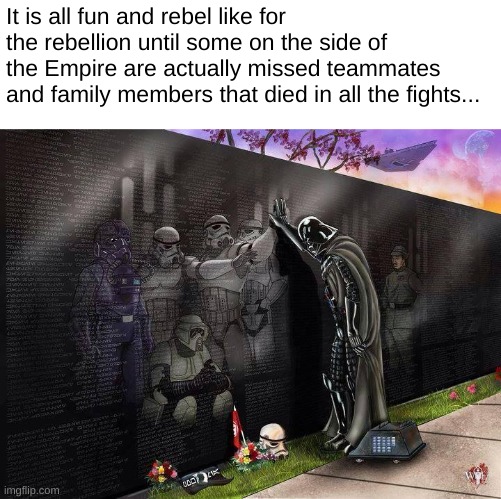 It is all fun and rebel like for the rebellion until some on the side of the Empire are actually missed teammates and family members that died in all the fights... | made w/ Imgflip meme maker