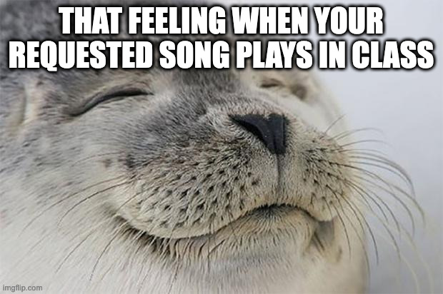 Satisfied Seal | THAT FEELING WHEN YOUR REQUESTED SONG PLAYS IN CLASS | image tagged in memes,satisfied seal,school,music | made w/ Imgflip meme maker