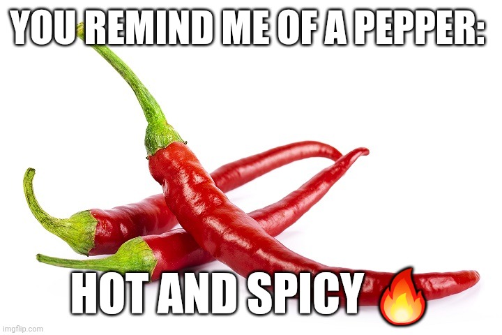 hot peppers | YOU REMIND ME OF A PEPPER:; HOT AND SPICY 🔥 | image tagged in hot peppers | made w/ Imgflip meme maker
