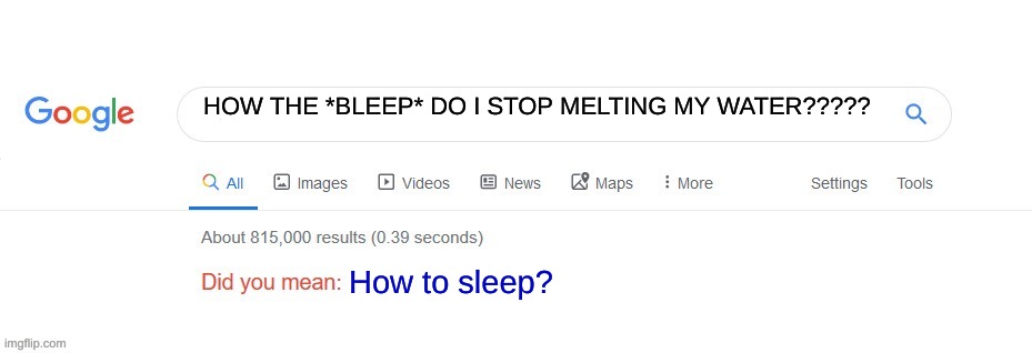 Did you mean? | HOW THE *BLEEP* DO I STOP MELTING MY WATER????? How to sleep? | image tagged in did you mean | made w/ Imgflip meme maker