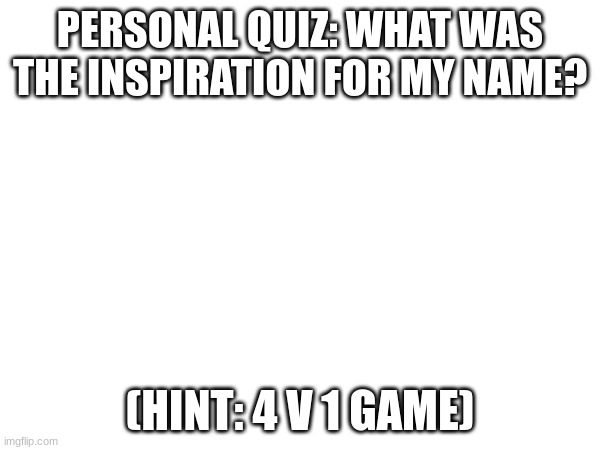closest answer gets a follow (be a bit more specific then the name) | PERSONAL QUIZ: WHAT WAS THE INSPIRATION FOR MY NAME? (HINT: 4 V 1 GAME) | image tagged in oh wow are you actually reading these tags | made w/ Imgflip meme maker