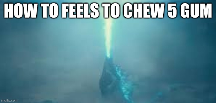 godzilla beam | HOW TO FEELS TO CHEW 5 GUM | image tagged in godzilla beam | made w/ Imgflip meme maker