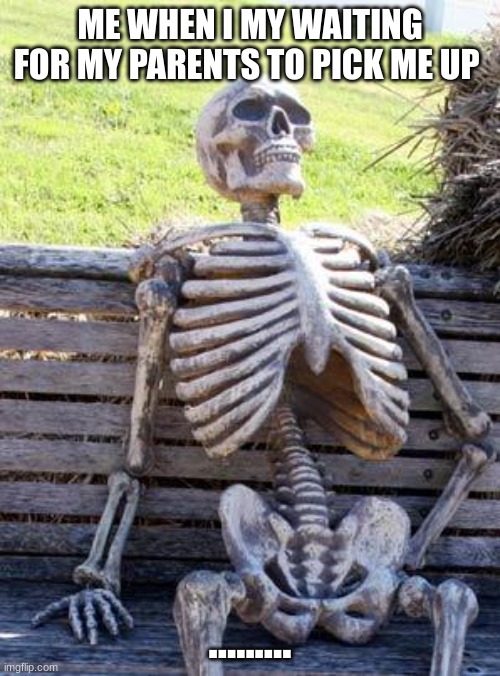 waiting | ME WHEN I MY WAITING FOR MY PARENTS TO PICK ME UP; ......... | image tagged in memes,waiting skeleton | made w/ Imgflip meme maker