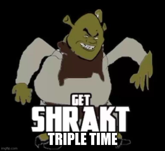 Triple time.mp3 | TRIPLE TIME | image tagged in get shrakt | made w/ Imgflip meme maker