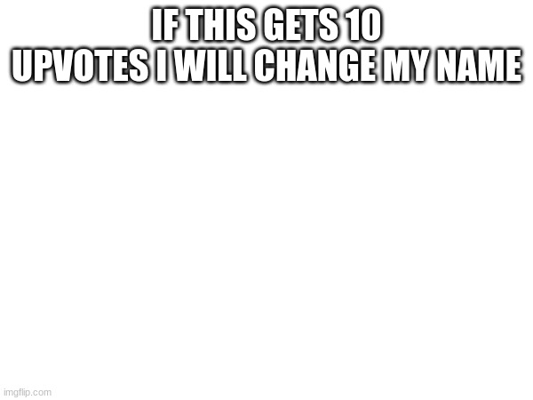 IF THIS GETS 10 UPVOTES I WILL CHANGE MY NAME | made w/ Imgflip meme maker