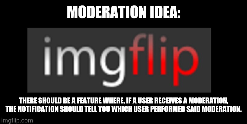 Why is this not a feature yet? | MODERATION IDEA:; THERE SHOULD BE A FEATURE WHERE, IF A USER RECEIVES A MODERATION, THE NOTIFICATION SHOULD TELL YOU WHICH USER PERFORMED SAID MODERATION. | image tagged in imgflip | made w/ Imgflip meme maker