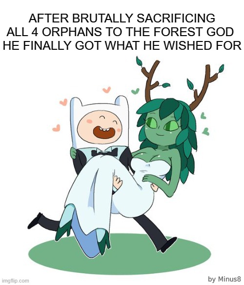Totally Worth It | AFTER BRUTALLY SACRIFICING ALL 4 ORPHANS TO THE FOREST GOD 
HE FINALLY GOT WHAT HE WISHED FOR | image tagged in marrying a tree,adventure time,memes | made w/ Imgflip meme maker