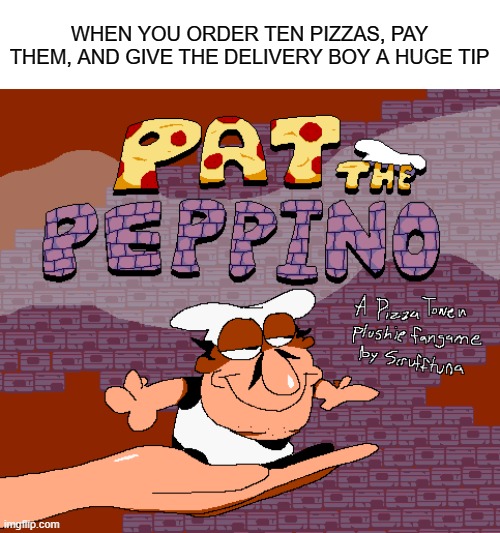 you made Peppino very happy | WHEN YOU ORDER TEN PIZZAS, PAY THEM, AND GIVE THE DELIVERY BOY A HUGE TIP | image tagged in pizza,pizza tower,wholesome | made w/ Imgflip meme maker