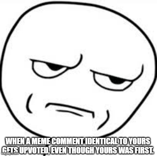 annoyed derp face | WHEN A MEME COMMENT IDENTICAL TO YOURS GETS UPVOTED, EVEN THOUGH YOURS WAS FIRST. | image tagged in annoyed derp face | made w/ Imgflip meme maker
