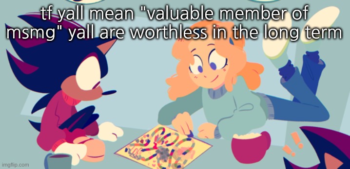 as am i | tf yall mean "valuable member of msmg" yall are worthless in the long term | image tagged in they be doin a puzzle fr | made w/ Imgflip meme maker