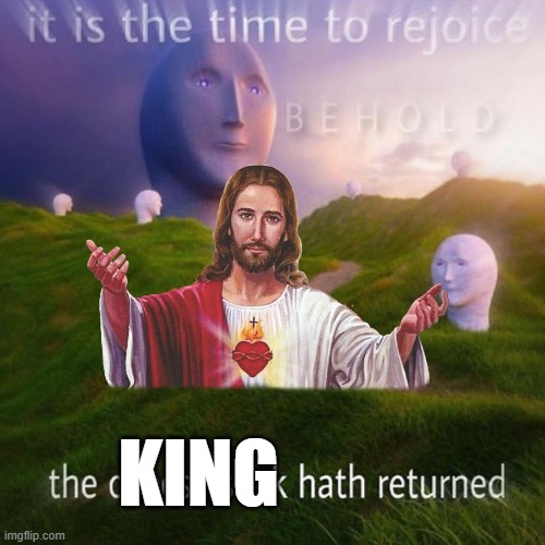 The King. | KING | image tagged in behold it is the time to rejoice,long live the king | made w/ Imgflip meme maker