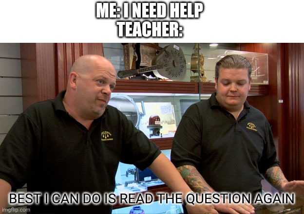 Pawn Stars Best I Can Do | ME: I NEED HELP
TEACHER:; BEST I CAN DO IS READ THE QUESTION AGAIN | image tagged in pawn stars best i can do,school,relatable | made w/ Imgflip meme maker