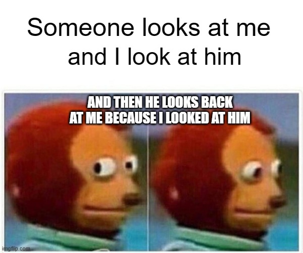 every time I go out... | Someone looks at me; and I look at him; AND THEN HE LOOKS BACK AT ME BECAUSE I LOOKED AT HIM | image tagged in memes,monkey puppet,social anxiety | made w/ Imgflip meme maker