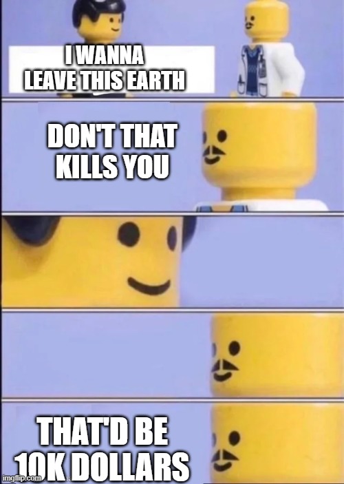 Lego Doctor | I WANNA LEAVE THIS EARTH; DON'T THAT KILLS YOU; THAT'D BE 10K DOLLARS | image tagged in lego doctor | made w/ Imgflip meme maker