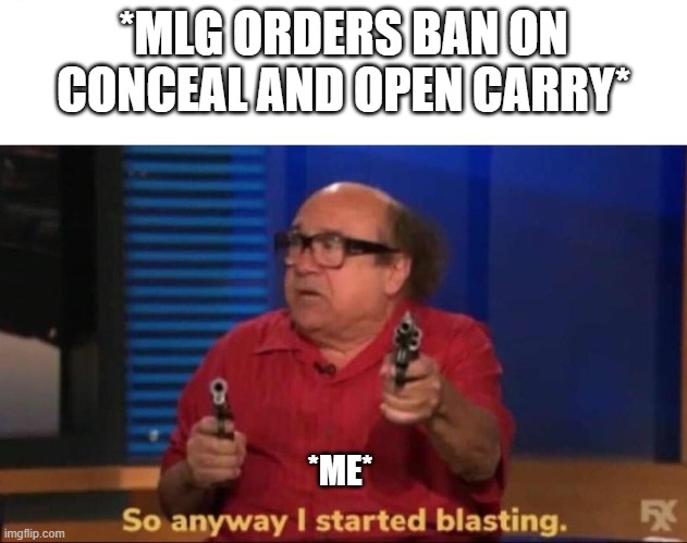 So anyway I started blasting | *MLG ORDERS BAN ON CONCEAL AND OPEN CARRY*; *ME* | image tagged in so anyway i started blasting | made w/ Imgflip meme maker