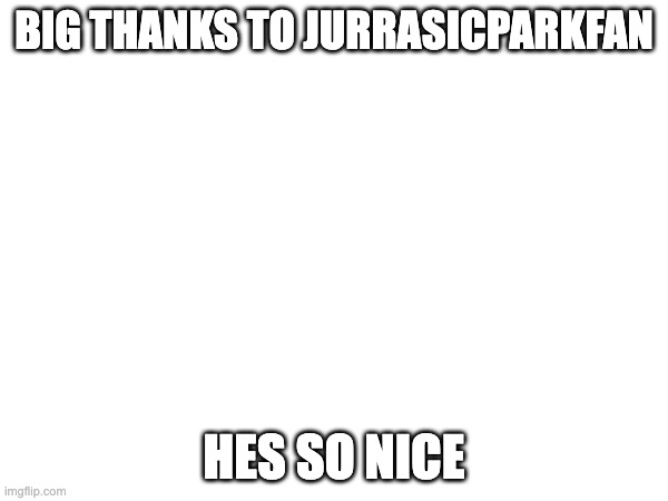 BIG THANKS TO JURRASICPARKFAN; HES SO NICE | made w/ Imgflip meme maker