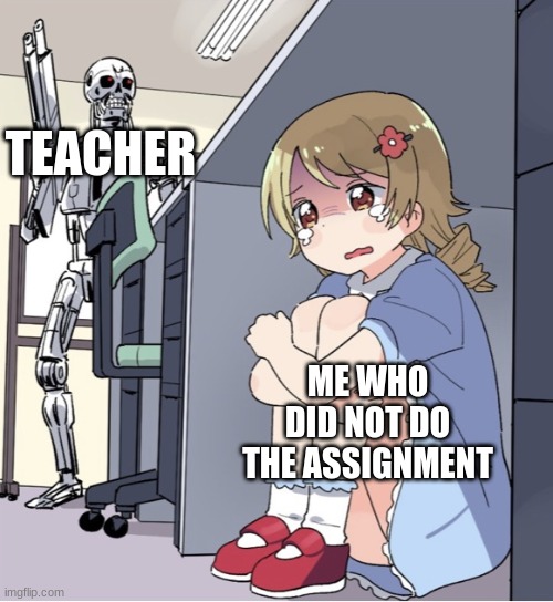 Anime Girl Hiding from Terminator | TEACHER; ME WHO DID NOT DO THE ASSIGNMENT | image tagged in anime girl hiding from terminator | made w/ Imgflip meme maker