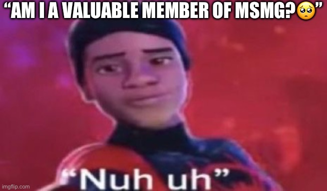 Nuh uh | “AM I A VALUABLE MEMBER OF MSMG?🥺” | image tagged in nuh uh | made w/ Imgflip meme maker