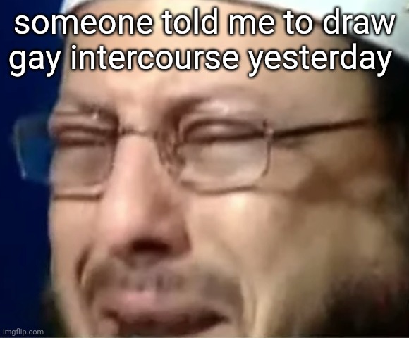 be right back for 12 hours | someone told me to draw gay intercourse yesterday | image tagged in crying sheikh | made w/ Imgflip meme maker