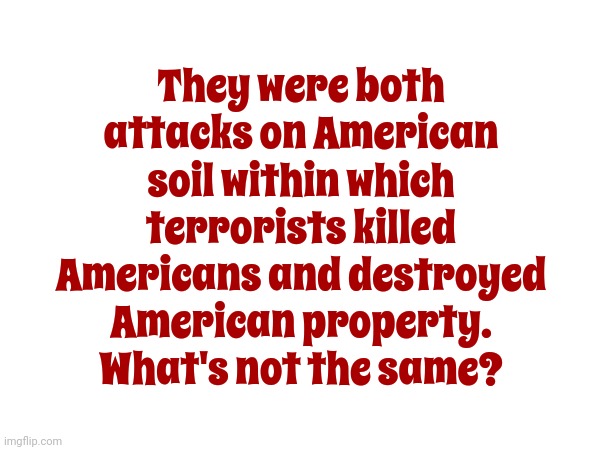 They were both attacks on American soil within which terrorists killed Americans and destroyed American property.  What's not the same? | made w/ Imgflip meme maker