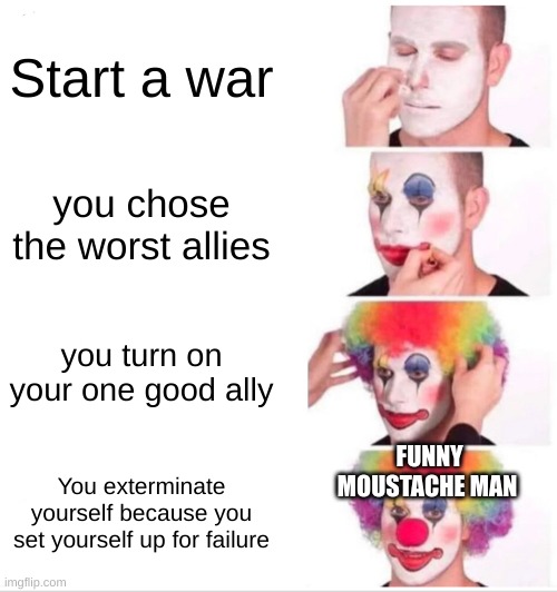 Why Germany Lost WW2 | Start a war; you chose the worst allies; you turn on your one good ally; FUNNY MOUSTACHE MAN; You exterminate yourself because you set yourself up for failure | image tagged in memes,clown applying makeup,ww2,germany | made w/ Imgflip meme maker