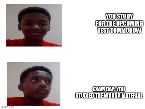 YOU STUDY FOR THE UPCOMING TEST TOMMOROW; EXAM DAY: YOU STUDIED THE WRONG MATERIAL | made w/ Imgflip meme maker