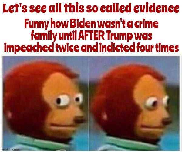 Co Inky Dink | Let's see all this so called evidence Funny how Biden wasn't a crime family until AFTER Trump was impeached twice and indicted four times | image tagged in memes,monkey puppet,coincidence i think not,lock him up,scumbag trump,trump lies | made w/ Imgflip meme maker