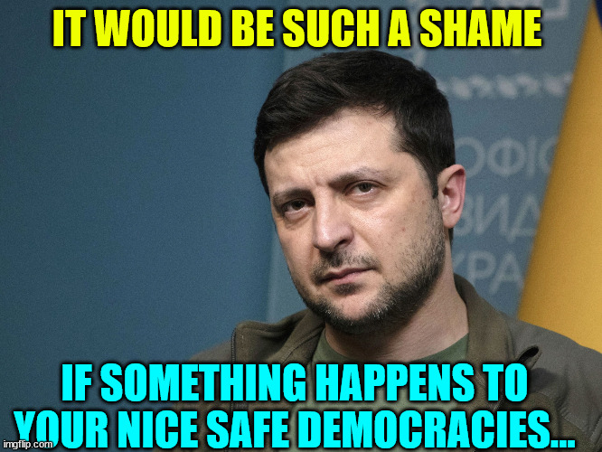 Zelensky Tough Guy | IT WOULD BE SUCH A SHAME IF SOMETHING HAPPENS TO YOUR NICE SAFE DEMOCRACIES... | image tagged in zelensky tough guy | made w/ Imgflip meme maker