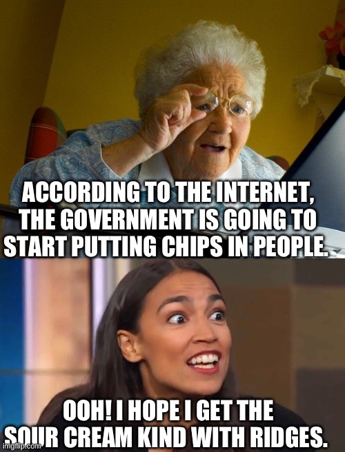 ACCORDING TO THE INTERNET, THE GOVERNMENT IS GOING TO START PUTTING CHIPS IN PEOPLE. OOH! I HOPE I GET THE SOUR CREAM KIND WITH RIDGES. | image tagged in memes,grandma finds the internet,crazy aoc | made w/ Imgflip meme maker