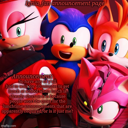 Ignia_fan announcement page Sonic Prime version | So have any of y'all had to wait for 10 minutes to get lunch at school when lunch is already short as it is because people won't be quiet for the lunchtime announcements that are apparently required, or is it just me? | image tagged in ignia_fan announcement page sonic prime version | made w/ Imgflip meme maker