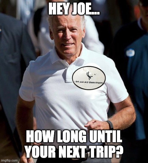 HEY JOE... HOW LONG UNTIL YOUR NEXT TRIP? | image tagged in clumsy,biden,fall,trip | made w/ Imgflip meme maker