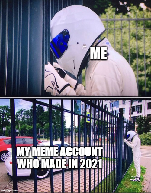 I'm celebrating my 2 year meme account | ME; MY MEME ACCOUNT WHO MADE IN 2021 | image tagged in stig,memes | made w/ Imgflip meme maker