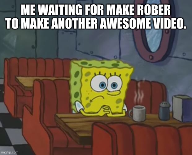 Spongebob Waiting | ME WAITING FOR MAKE ROBER TO MAKE ANOTHER AWESOME VIDEO. | image tagged in spongebob waiting | made w/ Imgflip meme maker