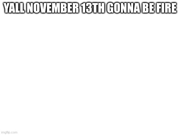 YALL NOVEMBER 13TH GONNA BE FIRE | made w/ Imgflip meme maker