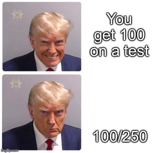 Test scores | You get 100 on a test; 100/250 | image tagged in trump happy sad | made w/ Imgflip meme maker