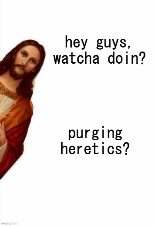 :) | hey guys, watcha doin? purging heretics? | image tagged in jesus watcha doin | made w/ Imgflip meme maker