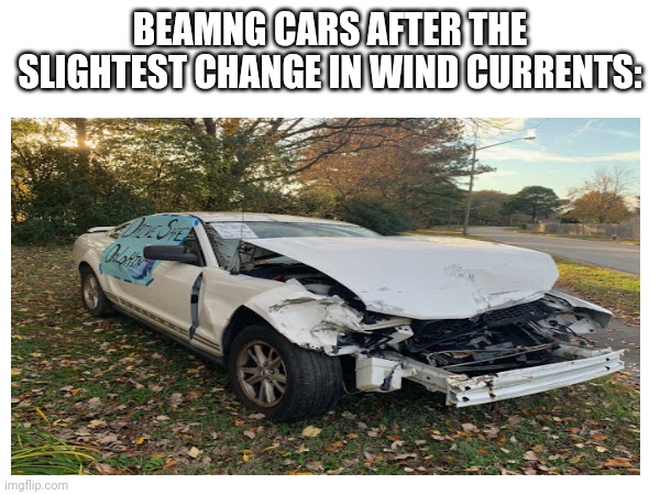 True | BEAMNG CARS AFTER THE SLIGHTEST CHANGE IN WIND CURRENTS: | image tagged in cars | made w/ Imgflip meme maker